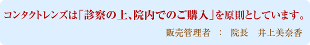 コンタクトレンズは「診察の上、院内でのご購入」を原則としています。　販売管理者　：　院長　井上美奈香